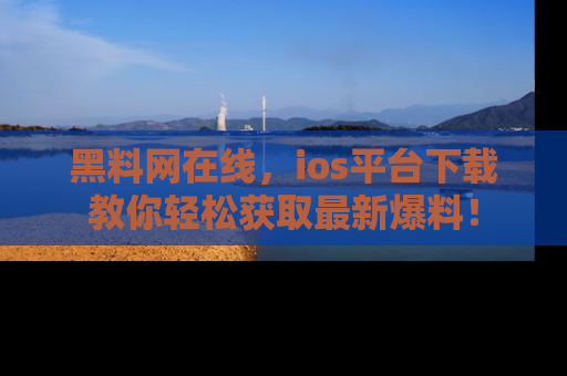 黑料网在线，ios平台下载教你轻松获取最新爆料！