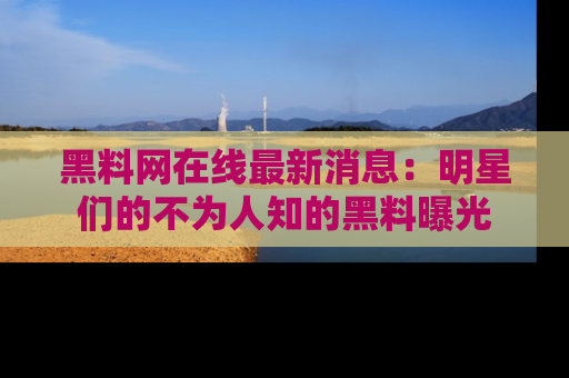 黑料网在线最新消息：明星们的不为人知的黑料曝光