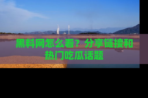 黑料网怎么看？分享链接和热门吃瓜话题