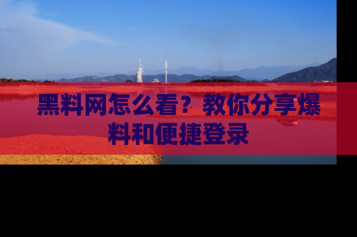 黑料网怎么看？教你分享爆料和便捷登录