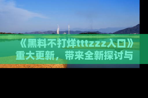 《黑料不打烊tttzzz入口》重大更新,带来全新探讨与互动体验