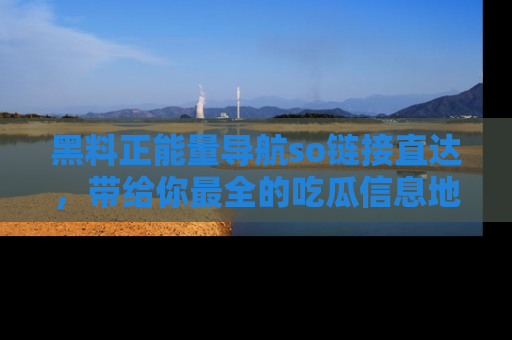 黑料正能量导航so链接直达，带给你最全的吃瓜信息地址，快来一起分享吧！