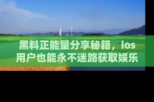 黑料正能量分享秘籍，ios用户也能永不迷路获取娱乐信息