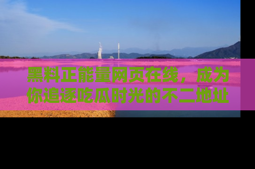 黑料正能量网页在线，成为你追逐吃瓜时光的不二地址选择