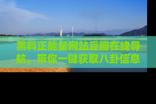黑料正能量网站豆瓣在线导航，带你一键获取八卦信息
