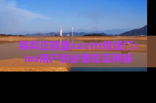 黑料正能量zzzttt传送门：ios用户的必备吃瓜神器