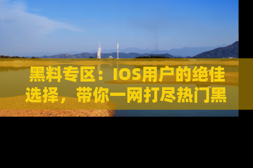 黑料专区：IOS用户的绝佳选择，带你一网打尽热门黑料资讯！
