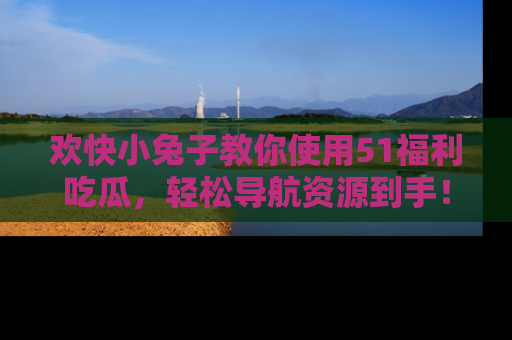 欢快小兔子教你使用51福利吃瓜，轻松导航资源到手！