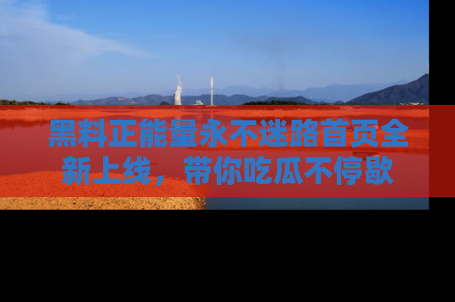 黑料正能量永不迷路首页全新上线，带你吃瓜不停歇