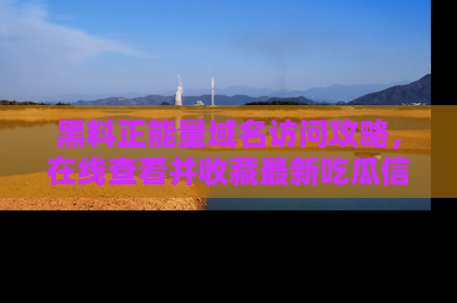 黑料正能量域名访问攻略，在线查看并收藏最新吃瓜信息！