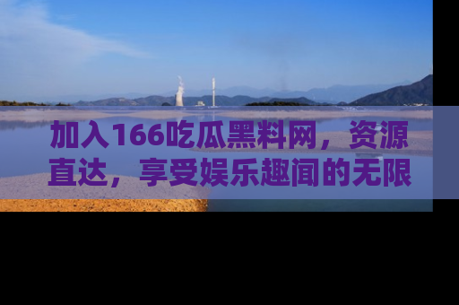 加入166吃瓜黑料网，资源直达，享受娱乐趣闻的无限快乐！
