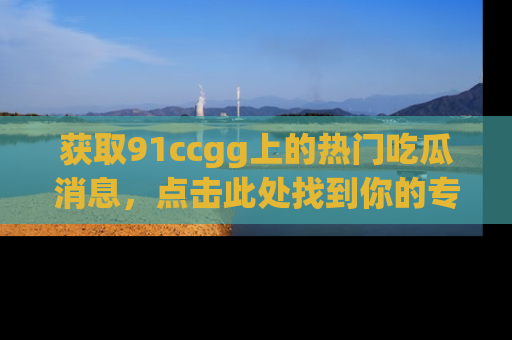 获取91ccgg上的热门吃瓜消息，点击此处找到你的专属信息地址！