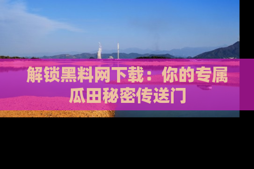 解锁黑料网下载：你的专属瓜田秘密传送门