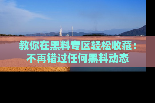 教你在黑料专区轻松收藏：不再错过任何黑料动态