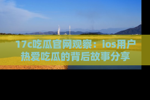 17c吃瓜官网观察:ios用户热爱吃瓜的背后故事分享