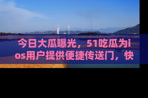 今日大瓜曝光，51吃瓜为ios用户提供便捷传送门，快来围观。