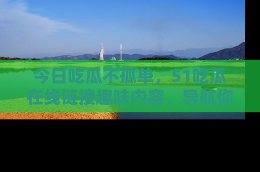 今日吃瓜不孤单，51吃瓜在线链接趣味内容，导航你的兴趣世界！