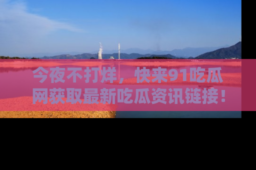 今夜不打烊，快来91吃瓜网获取最新吃瓜资讯链接！