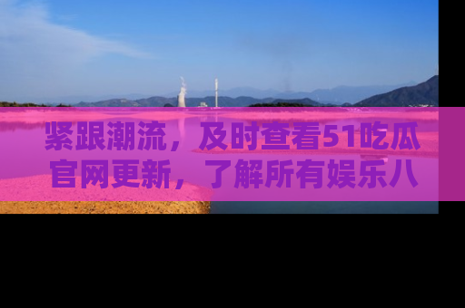 紧跟潮流，及时查看51吃瓜官网更新，了解所有娱乐八卦！
