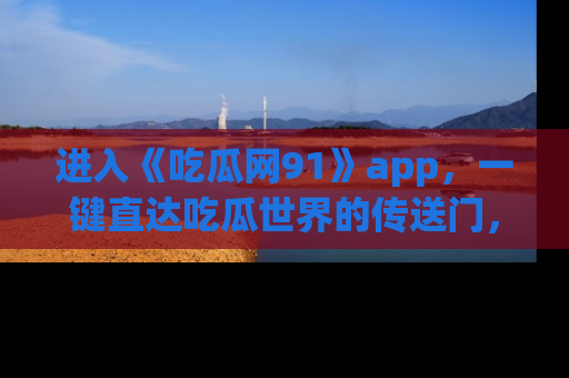 进入《吃瓜网91》app，一键直达吃瓜世界的传送门，快来试试！