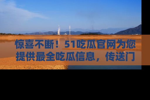 惊喜不断！51吃瓜官网为您提供最全吃瓜信息，传送门在这里，快来链接！