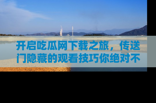 开启吃瓜网下载之旅，传送门隐藏的观看技巧你绝对不能错过！
