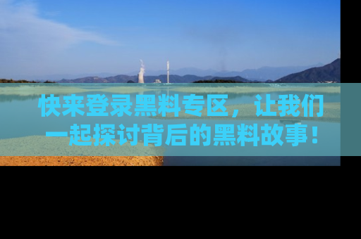 快来登录黑料专区，让我们一起探讨背后的黑料故事！
