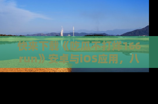 快来下载《吃瓜不打烊166run》安卓与iOS应用,八卦不断,吃瓜不停!