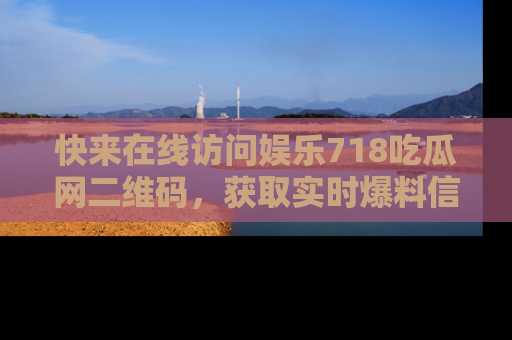 快来在线访问娱乐718吃瓜网二维码，获取实时爆料信息！