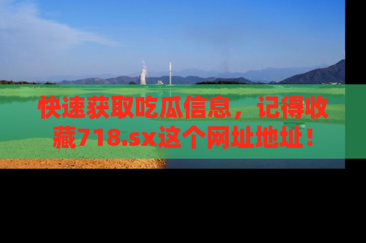 快速获取吃瓜信息，记得收藏718.sx这个网址地址！