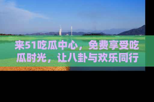 来51吃瓜中心，免费享受吃瓜时光，让八卦与欢乐同行！