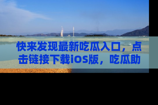 快来发现最新吃瓜入口，点击链接下载iOS版，吃瓜助你追剧更轻松！