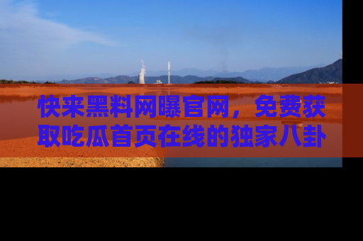 快来黑料网曝官网，免费获取吃瓜首页在线的独家八卦信息！