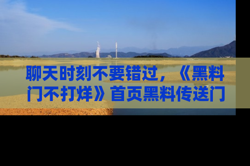 聊天时刻不要错过，《黑料门不打烊》首页黑料传送门一键带你进入奇妙世界！