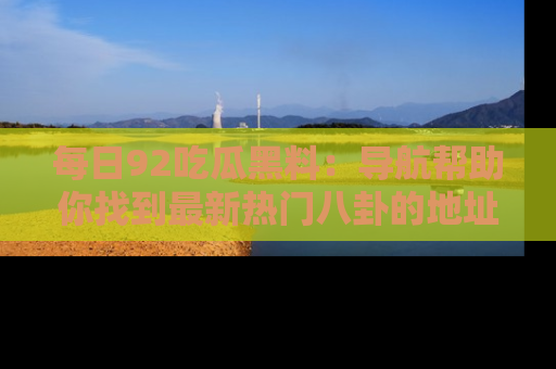 每日92吃瓜黑料：导航帮助你找到最新热门八卦的地址