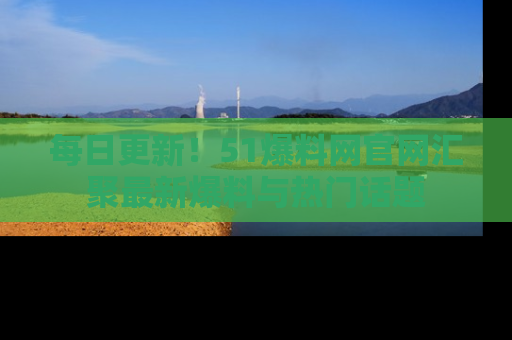 每日更新！51爆料网官网汇聚最新爆料与热门话题