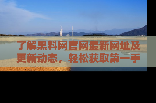 了解黑料网官网最新网址及更新动态，轻松获取第一手娱乐新闻