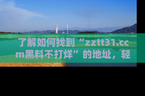 了解如何找到“zztt31.ccm黑料不打烊”的地址，轻松获取最热娱乐八卦与黑料