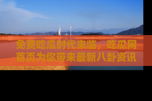 免费吃瓜时代来临，吃瓜网首页为你带来最新八卦资讯，快来围观！