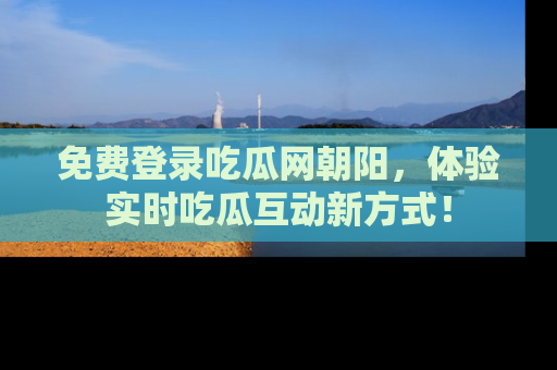 免费登录吃瓜网朝阳，体验实时吃瓜互动新方式！