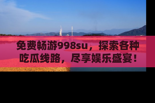 免费畅游998su，探索各种吃瓜线路，尽享娱乐盛宴！