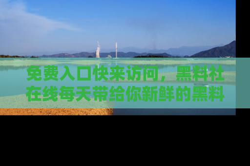 免费入口快来访问，黑料社在线每天带给你新鲜的黑料事件！