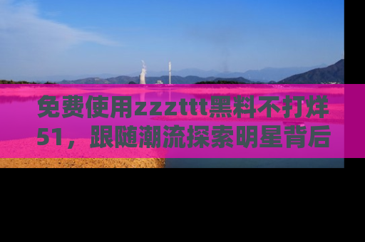 免费使用zzzttt黑料不打烊51，跟随潮流探索明星背后的故事，瘾君子必看！