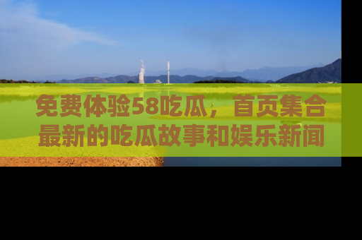 免费体验58吃瓜，首页集合最新的吃瓜故事和娱乐新闻，让你不再错过任何热点！