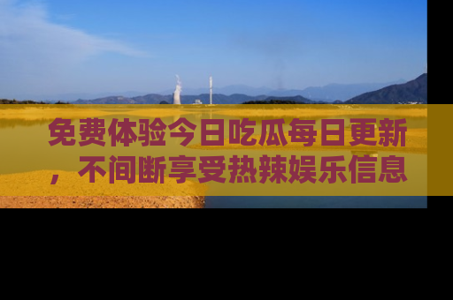 免费体验今日吃瓜每日更新，不间断享受热辣娱乐信息！