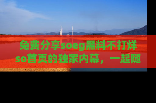 免费分享soeg黑料不打烊so首页的独家内幕,一起随时吃瓜吧!