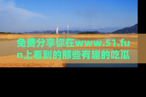 免费分享你在www.51.fun上看到的那些有趣的吃瓜趣闻吧！