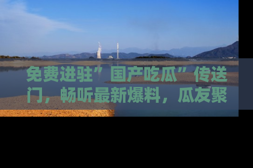 免费进驻”国产吃瓜”传送门，畅听最新爆料，瓜友聚集地等你！