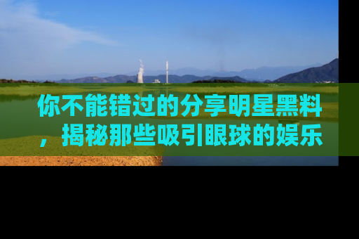 你不能错过的分享明星黑料，揭秘那些吸引眼球的娱乐新闻。