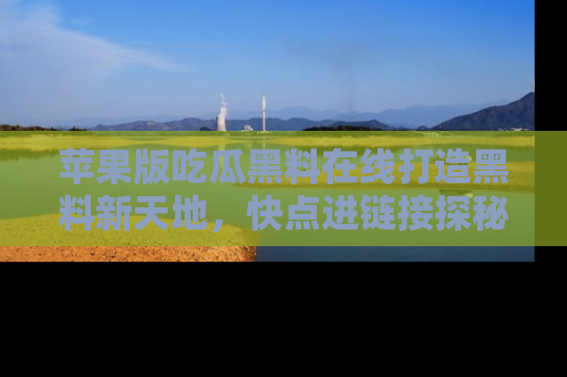苹果版吃瓜黑料在线打造黑料新天地，快点进链接探秘！